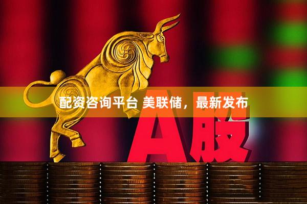 配资咨询平台 美联储，最新发布