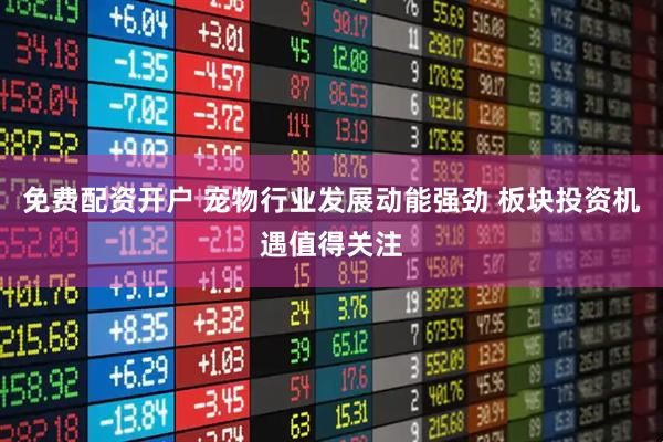免费配资开户 宠物行业发展动能强劲 板块投资机遇值得关注