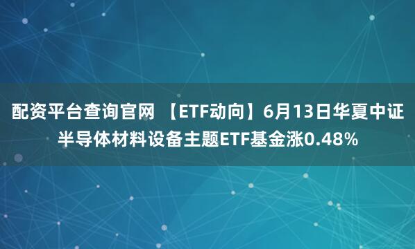 配资平台查询官网 【ETF动向】6月13日华夏中证半导体材料设备主题ETF基金涨0.48%