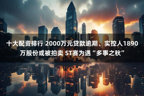 十大配资排行 2000万元贷款逾期、实控人1890万股份或被拍卖 ST赛为遇“多事之秋”