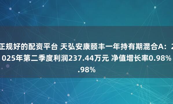 正规好的配资平台 天弘安康颐丰一年持有期混合A：2025年第二季度利润237.44万元 净值增长率0.98%