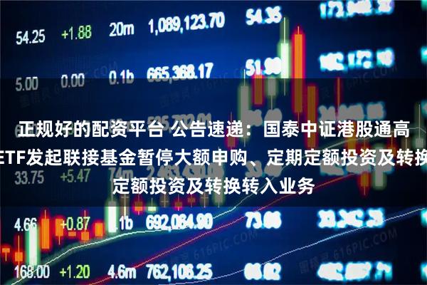 正规好的配资平台 公告速递：国泰中证港股通高股息投资ETF发起联接基金暂停大额申购、定期定额投资及转换转入业务