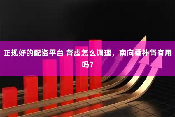 正规好的配资平台 肾虚怎么调理，南向番补肾有用吗？