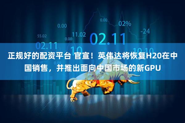 正规好的配资平台 官宣！英伟达将恢复H20在中国销售，并推出面向中国市场的新GPU