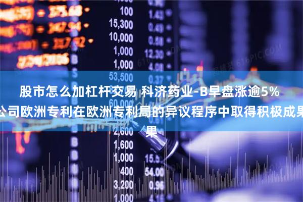 股市怎么加杠杆交易 科济药业-B早盘涨逾5% 公司欧洲专利在欧洲专利局的异议程序中取得积极成果