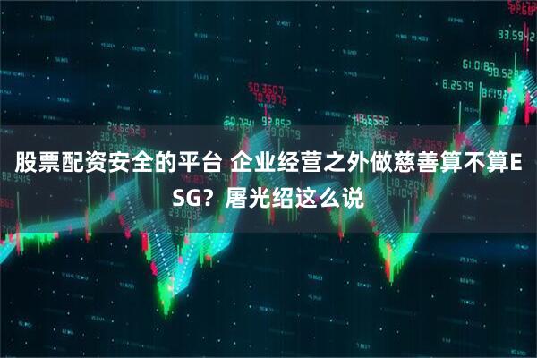 股票配资安全的平台 企业经营之外做慈善算不算ESG？屠光绍这么说