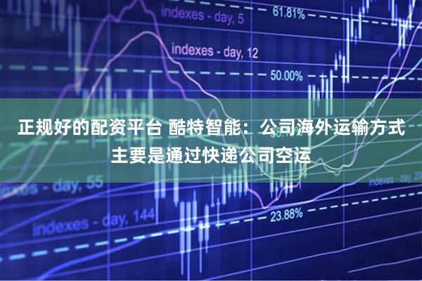 正规好的配资平台 酷特智能：公司海外运输方式主要是通过快递公司空运