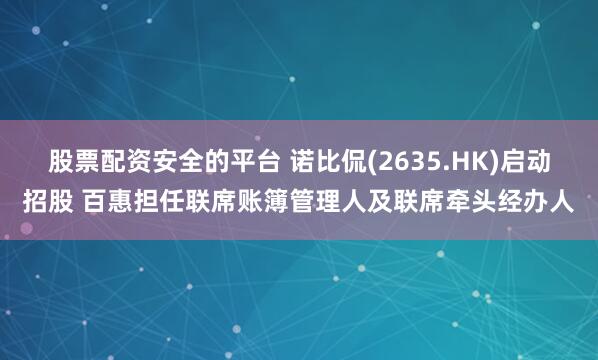 股票配资安全的平台 诺比侃(2635.HK)启动招股 百惠担任联席账簿管理人及联席牵头经办人