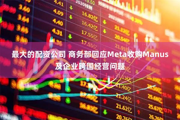 最大的配资公司 商务部回应Meta收购Manus及企业跨国经营问题