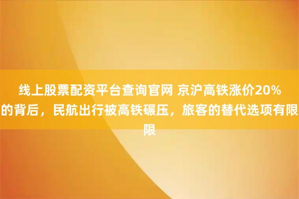 线上股票配资平台查询官网 京沪高铁涨价20%的背后，民航出行被高铁碾压，旅客的替代选项有限