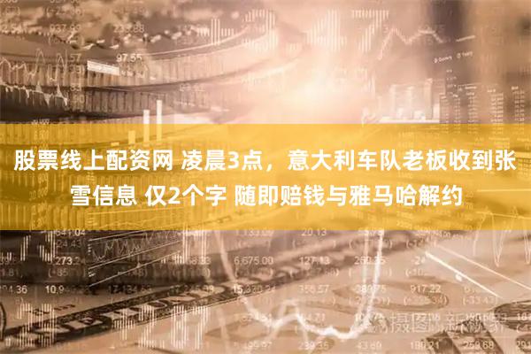 股票线上配资网 凌晨3点，意大利车队老板收到张雪信息 仅2个字 随即赔钱与雅马哈解约