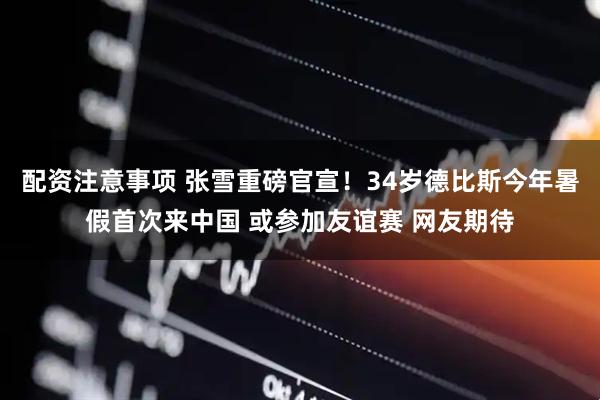 配资注意事项 张雪重磅官宣！34岁德比斯今年暑假首次来中国 或参加友谊赛 网友期待