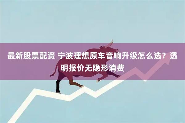 最新股票配资 宁波理想原车音响升级怎么选？透明报价无隐形消费