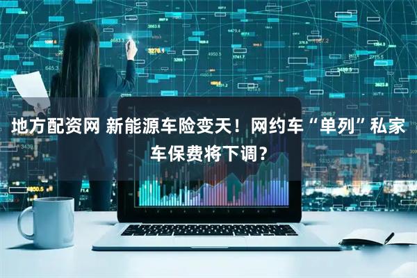 地方配资网 新能源车险变天！网约车“单列”私家车保费将下调？