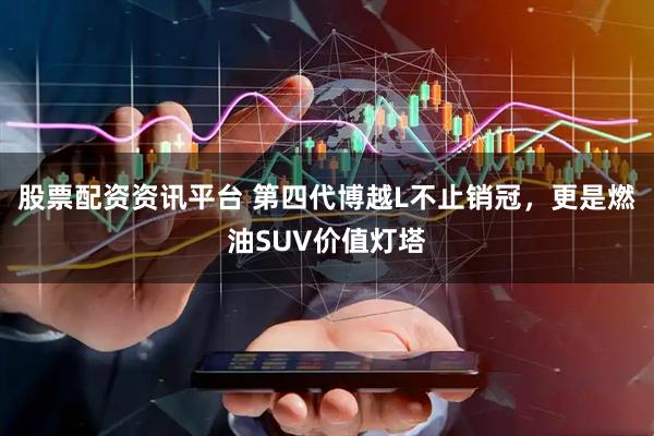 股票配资资讯平台 第四代博越L不止销冠，更是燃油SUV价值灯塔