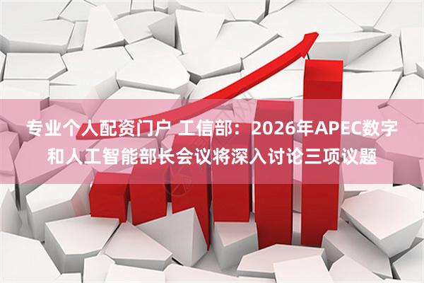 专业个人配资门户 工信部：2026年APEC数字和人工智能部长会议将深入讨论三项议题