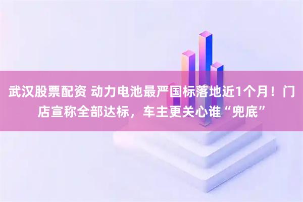 武汉股票配资 动力电池最严国标落地近1个月！门店宣称全部达标，车主更关心谁“兜底”