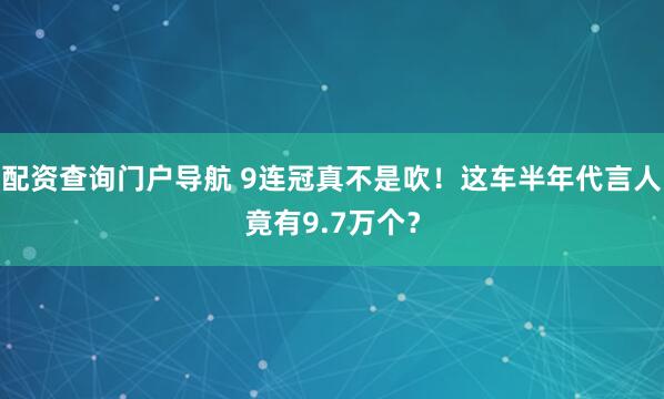 配资查询门户导航 9连冠真不是吹！这车半年代言人竟有9.7万个？