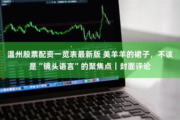 温州股票配资一览表最新版 美羊羊的裙子，不该是“镜头语言”的聚焦点｜封面评论