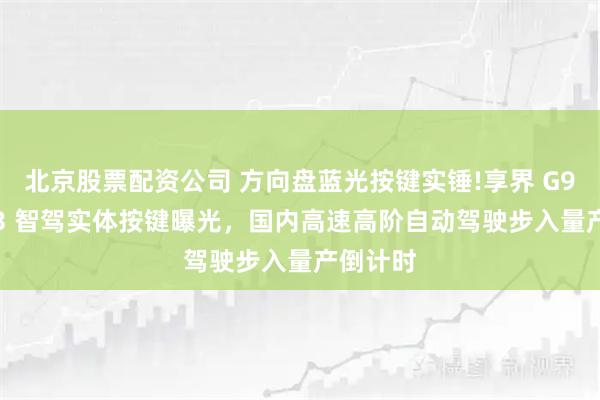 北京股票配资公司 方向盘蓝光按键实锤!享界 G9 专属 L3 智驾实体按键曝光，国内高速高阶自动驾驶步入量产倒计时