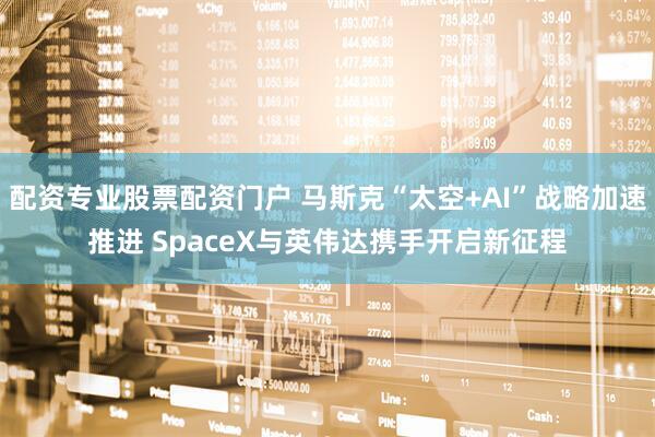 配资专业股票配资门户 马斯克“太空+AI”战略加速推进 SpaceX与英伟达携手开启新征程