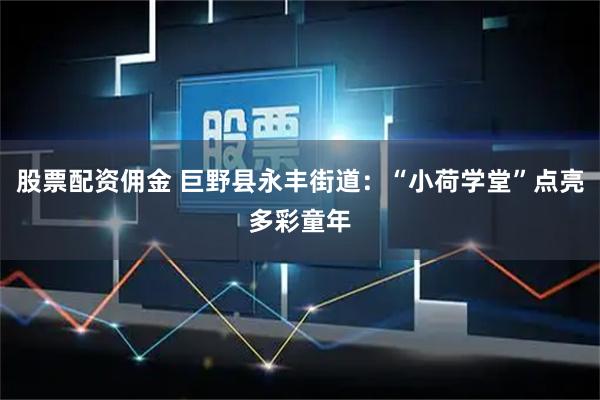 股票配资佣金 巨野县永丰街道：“小荷学堂”点亮多彩童年