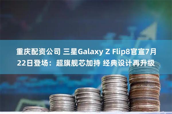 重庆配资公司 三星Galaxy Z Flip8官宣7月22日登场：超旗舰芯加持 经典设计再升级