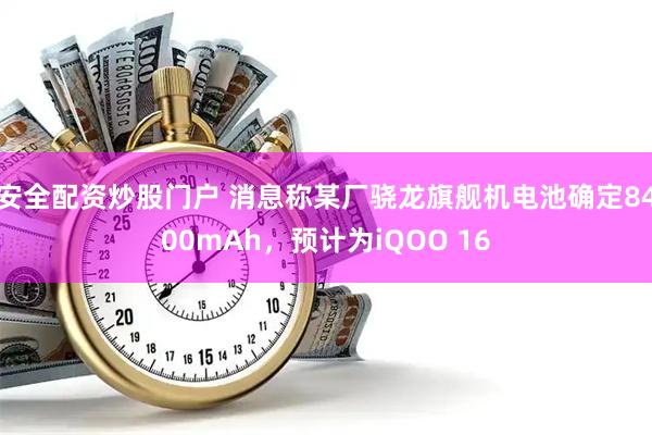 安全配资炒股门户 消息称某厂骁龙旗舰机电池确定8400mAh，预计为iQOO 16